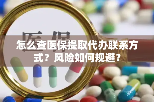 怎么查医保提取代办联系方式？风险如何规避？